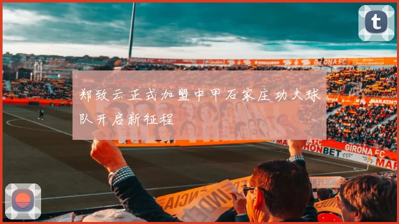 郑致云正式加盟中甲石家庄功夫球队开启新征程