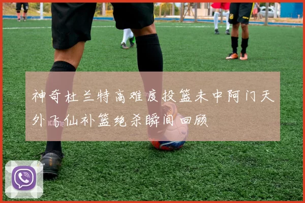 神奇杜兰特高难度投篮未中阿门天外飞仙补篮绝杀瞬间回顾