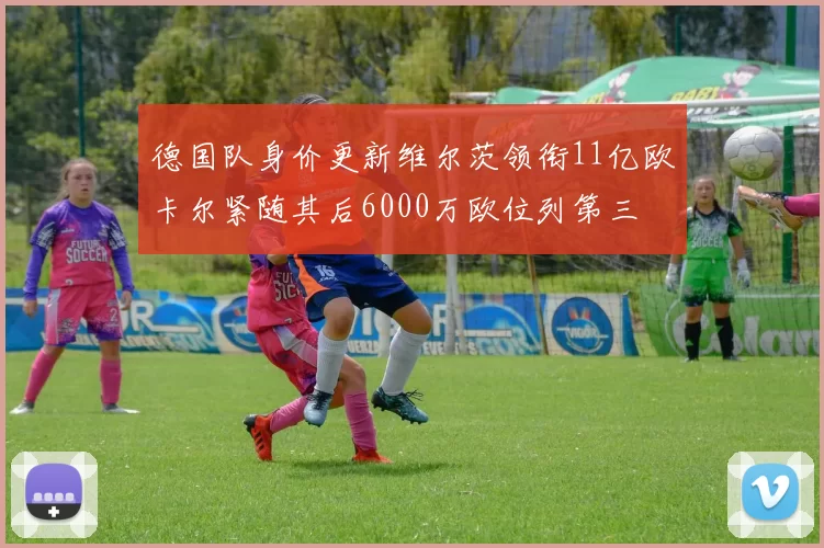 德国队身价更新维尔茨领衔11亿欧卡尔紧随其后6000万欧位列第三