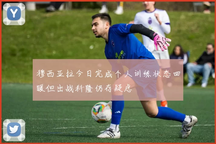 穆西亚拉今日完成个人训练状态回暖但出战科隆仍存疑虑