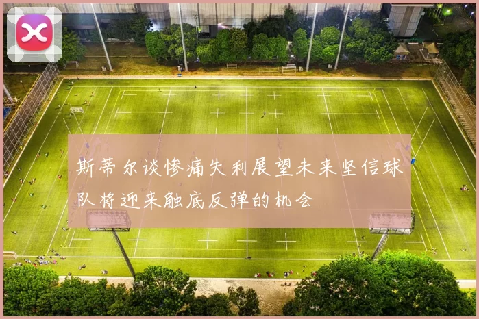 斯蒂尔谈惨痛失利展望未来坚信球队将迎来触底反弹的机会