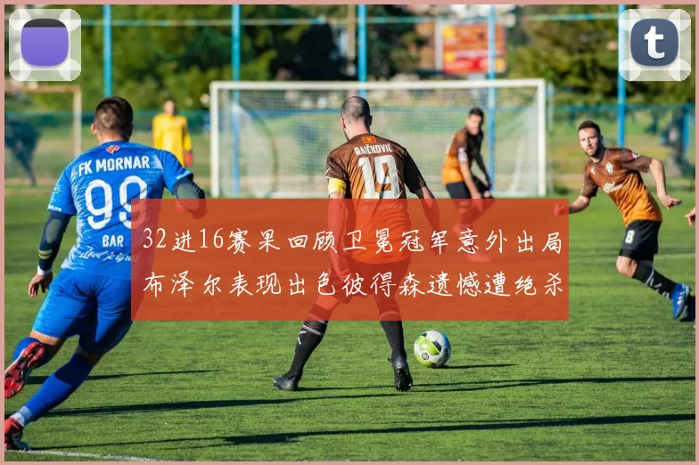 32进16赛果回顾卫冕冠军意外出局布泽尔表现出色彼得森遗憾遭绝杀