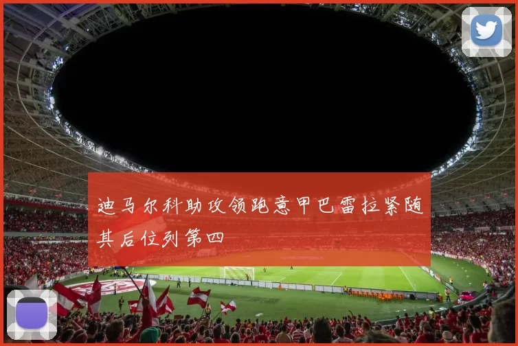 迪马尔科助攻领跑意甲巴雷拉紧随其后位列第四