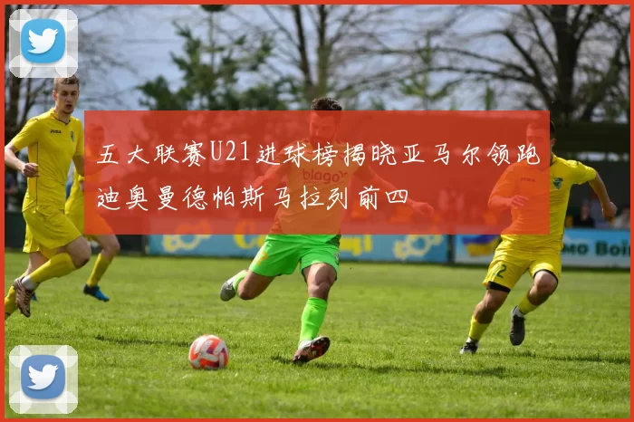五大联赛U21进球榜揭晓亚马尔领跑迪奥曼德帕斯马拉列前四