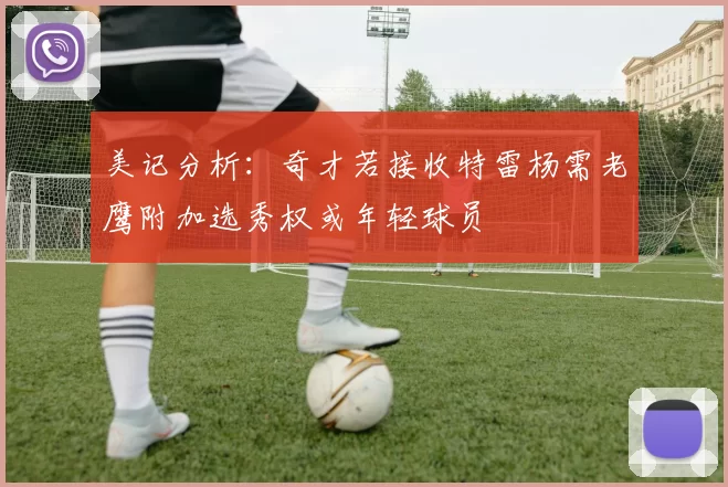 美记分析：奇才若接收特雷杨需老鹰附加选秀权或年轻球员