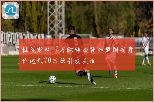拉莫斯以10万欧转会费加盟国安身价达到70万欧引发关注