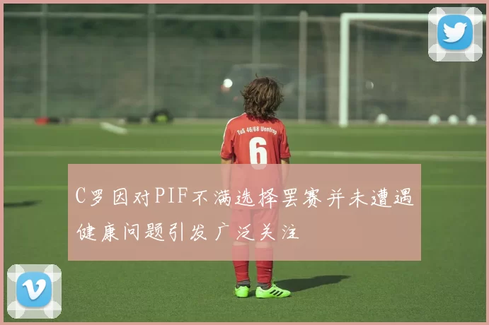 C罗因对PIF不满选择罢赛并未遭遇健康问题引发广泛关注