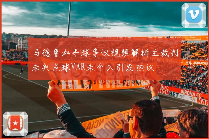 马德鲁加手球争议视频解析主裁判未判点球VAR未介入引发热议