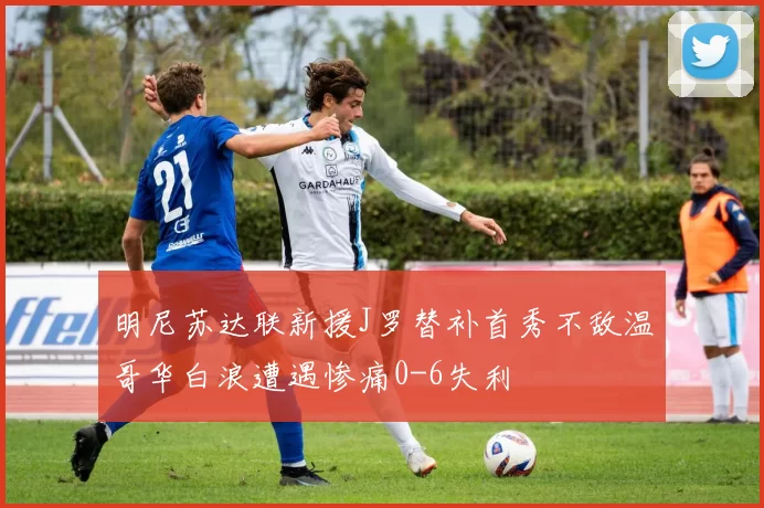 明尼苏达联新援J罗替补首秀不敌温哥华白浪遭遇惨痛0-6失利