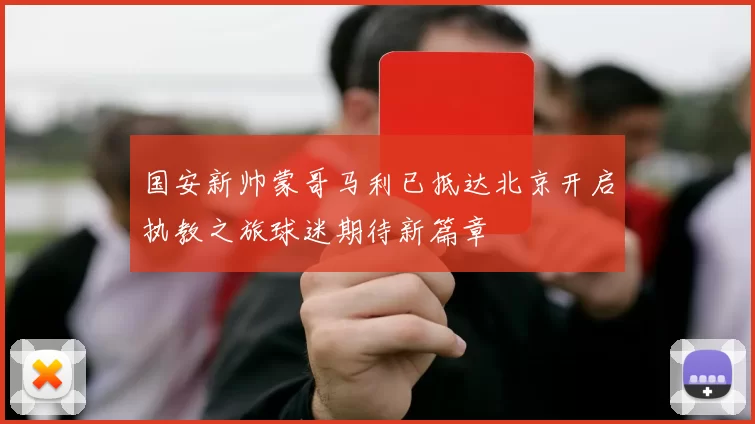 国安新帅蒙哥马利已抵达北京开启执教之旅球迷期待新篇章