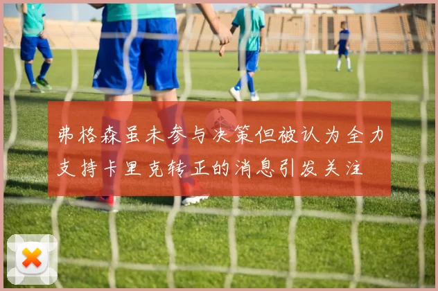 弗格森虽未参与决策但被认为全力支持卡里克转正的消息引发关注