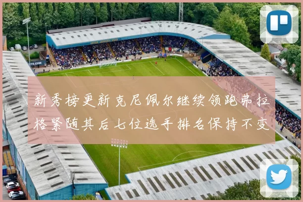 新秀榜更新克尼佩尔继续领跑弗拉格紧随其后七位选手排名保持不变