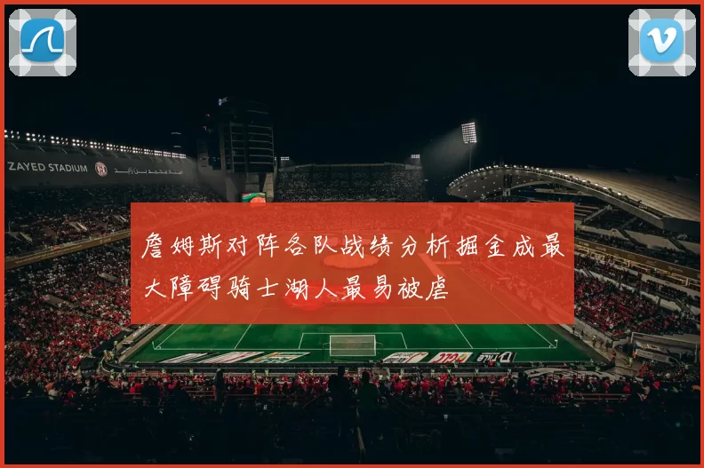 詹姆斯对阵各队战绩分析掘金成最大障碍骑士湖人最易被虐