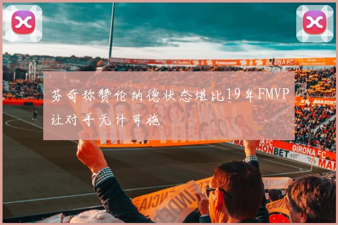芬奇称赞伦纳德状态堪比19年FMVP让对手无计可施