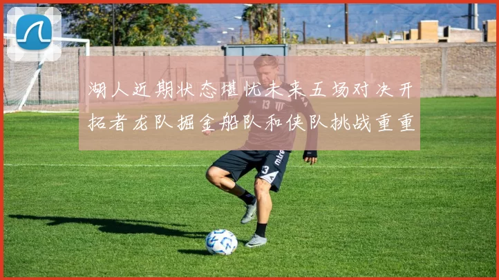 湖人近期状态堪忧未来五场对决开拓者龙队掘金船队和侠队挑战重重