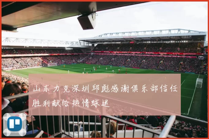 山东力克深圳邱彪感谢俱乐部信任胜利献给热情球迷