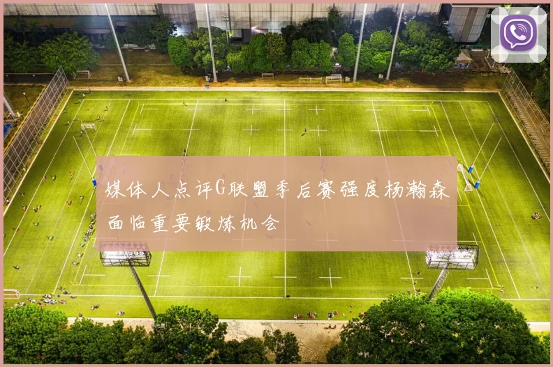 媒体人点评G联盟季后赛强度杨瀚森面临重要锻炼机会