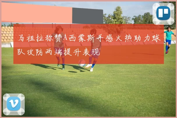马祖拉称赞A西蒙斯手感火热助力球队攻防两端提升表现